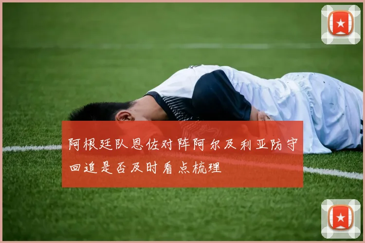 阿根廷队恩佐对阵阿尔及利亚防守回追是否及时看点梳理