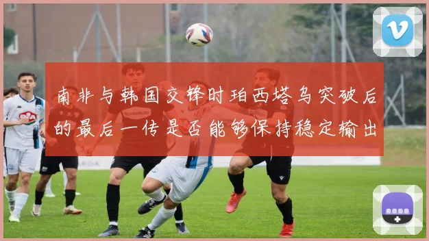 南非与韩国交锋时珀西塔乌突破后的最后一传是否能够保持稳定输出