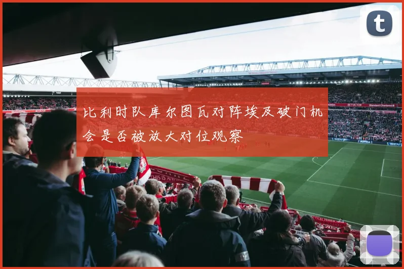比利时队库尔图瓦对阵埃及破门机会是否被放大对位观察