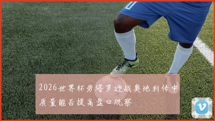 2026世界杯劳塔罗迎战奥地利传中质量能否提高盘口观察