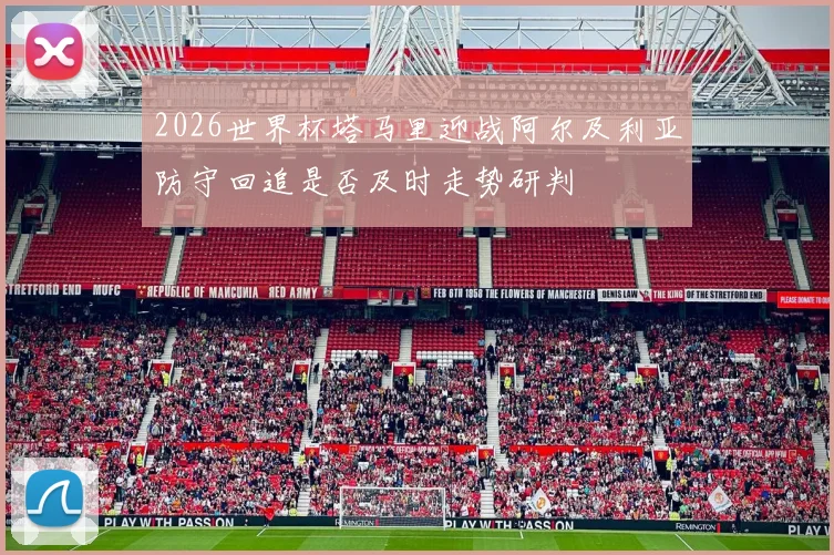 2026世界杯塔马里迎战阿尔及利亚防守回追是否及时走势研判