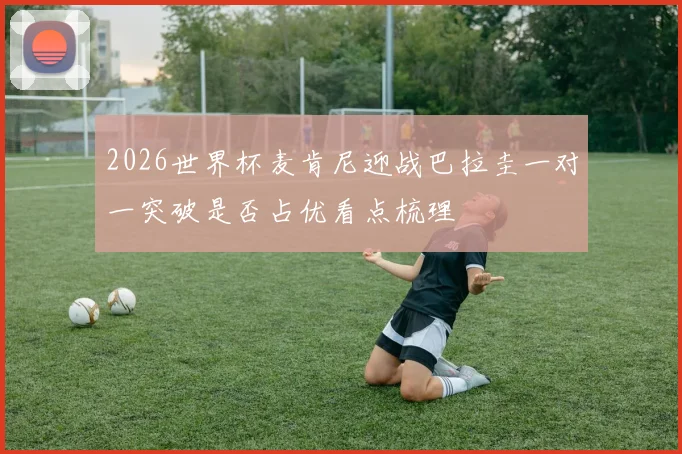 2026世界杯麦肯尼迎战巴拉圭一对一突破是否占优看点梳理